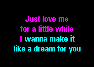 Just love me
for a little while

I wanna make it
like a dream for you