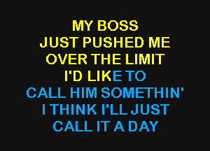 MY BOSS
JUST PUSHED ME
OVER THE LIMIT
I'D LIKETO
CALL HIM SOMETHIN'
ITHINK I'LLJUST
CALL IT A DAY