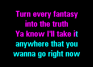 Turn every fantasy
into the truth

Ya know I'll take it

anywhere that you

wanna go right now