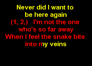 Never did I want to
be here again
(1, 2,) I'm not the one
who's so far away

When I feel the snake bite
into my veins