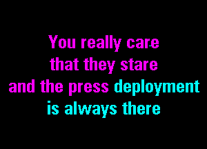 You really care
that they stare

and the press deployment
is always there