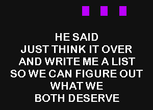 HESAID
JUSTTHINK IT OVER
AND WRITE ME A LIST

SO WE CAN FIGURE OUT
WHATWE
BOTH DESERVE