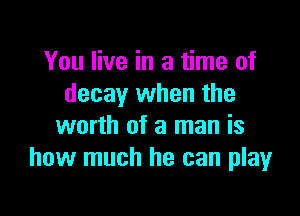 You live in a time of
decay when the

worth of a man is
how much he can play