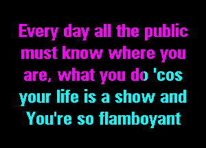 Every day all the public
must know where you
are, what you do 'cos
your life is a show and
You're so flamboyant