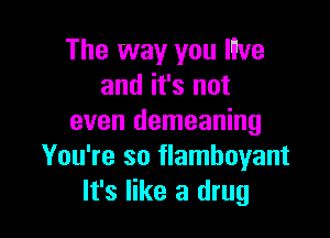 The way you We
and it's not

even demeaning
You're so flamboyant
It's like a drug
