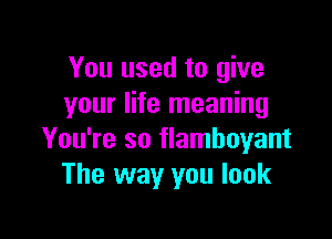 You used to give
your life meaning

You're so flamboyant
The way you look