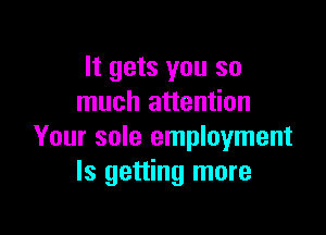 It gets you so
much attention

Your sole employment
ls getting more