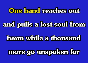 One hand reaches out
and pulls a lost soul from
harm while a thousand

more go unspoken for
