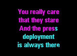 You really care
that they stare

And-the press
deployment
is always there
