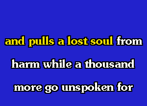 and pulls a lost soul from
harm while a thousand

more go unspoken for