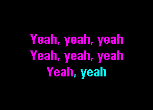 Yeah,yeah,yeah

Yeah,yeah,yeah
Yeah,yeah