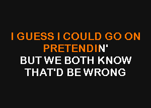 I GUESS I COULD GO ON
PRETENDIN'
BUTWE BOTH KNOW
THAT'D BEWRONG