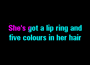 She's got a lip ring and

five colours in her hair