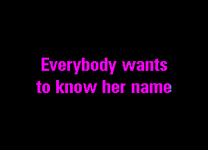 Everybody wants

to know her name