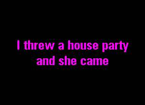 I threw a house party

and she came