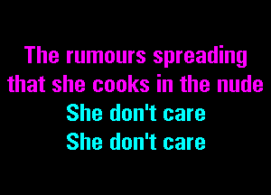 The rumours spreading
that she cooks in the nude
She don't care
She don't care