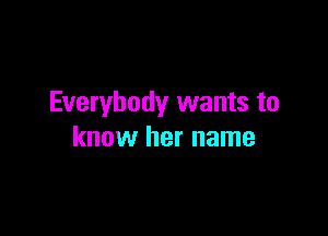 Everybody wants to

know her name