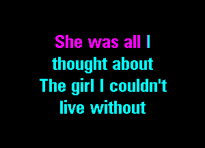 She was all I
thought about

The girl I couldn't
live without