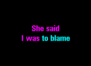 She said

I was to blame