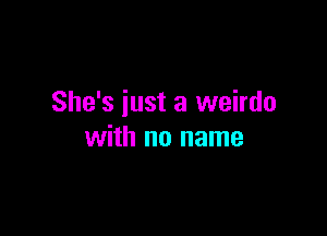 She's just a weirdo

with no name