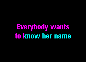 Everybody wants

to know her name