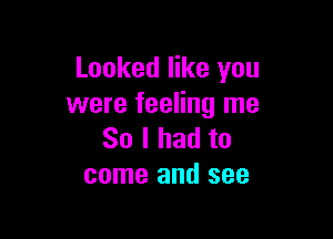 Looked like you
were feeling me

So I had to
come and see