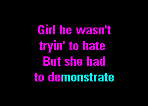 Girl he wasn't
tryin' to hate

But she had
to demonstrate