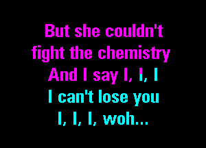 But she couldn't
fight the chemistry

And I say I, l, l
I can't lose you
I, l, l, wah...