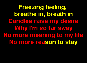 Freezing feeling,
breathe in, breath in
Candles raise my desire
Why I'm so far away
No more meaning to my life
No more reason to stay