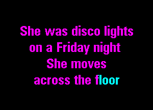 She was disco lights
on a Friday night

She moves
across the floor