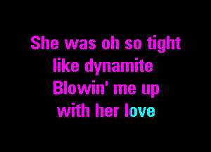 She was oh so tight
like dynamite

Blowin' me up
with her love