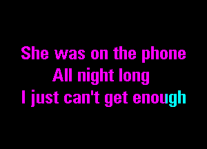 She was on the phone

All night long
I iust can't get enough