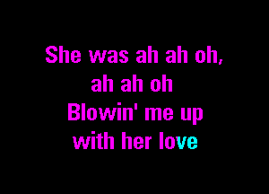 She was ah ah oh.
ah ah ah

Blowin' me up
with her love