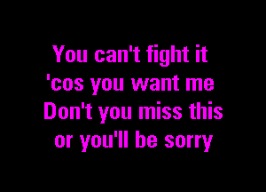 You can't fight it
'cos you want me

Don't you miss this
or you'll be sorry