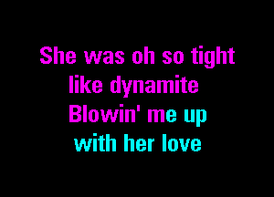 She was oh so tight
like dynamite

Blowin' me up
with her love