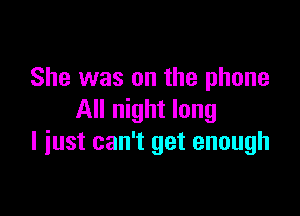 She was on the phone

All night long
I iust can't get enough