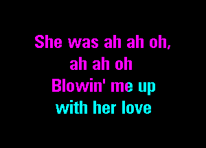 She was ah ah oh.
ah ah ah

Blowin' me up
with her love