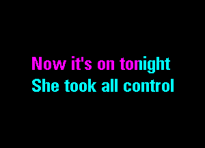 Now it's on tonight

She took all control