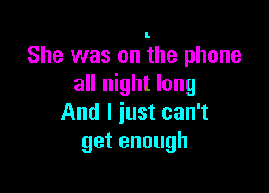 She was on the phone
aHI ghtlong

And I just can't
getenough