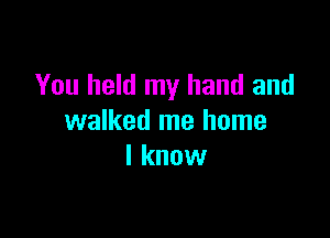 You held my hand and

walked me home
I know