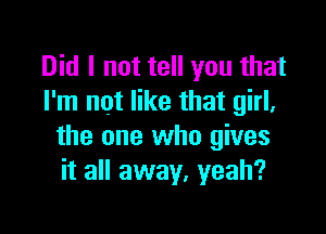 Did I not tell you that
I'm not like that girl,

the one who gives
it all away, yeah?