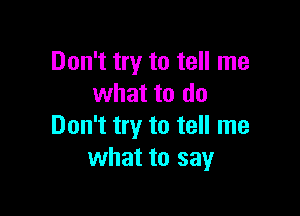 Don't try to tell me
what to do

Don't try to tell me
what to say