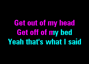 Get out of my head

Get off of my bed
Yeah that's what I said