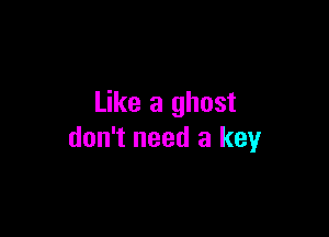 Like a ghost

don't need a key