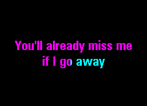 You'll already miss me

if I go away