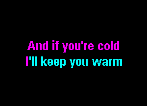 And if you're cold

I'll keep you warm