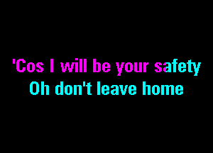 'Cos I will be your safety

Oh don't leave home