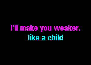 I'll make you weaker,

like a child