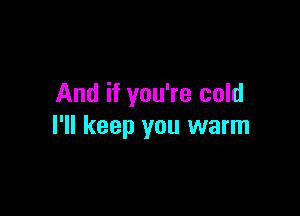 And if you're cold

I'll keep you warm