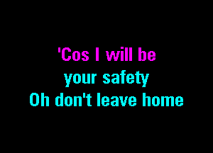 'Cos I will be

your safety
on don't leave home